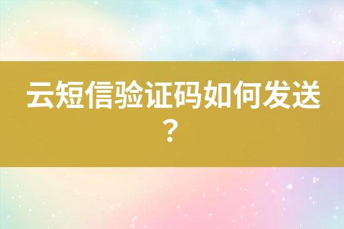 云短信驗(yàn)證碼如何發(fā)送？