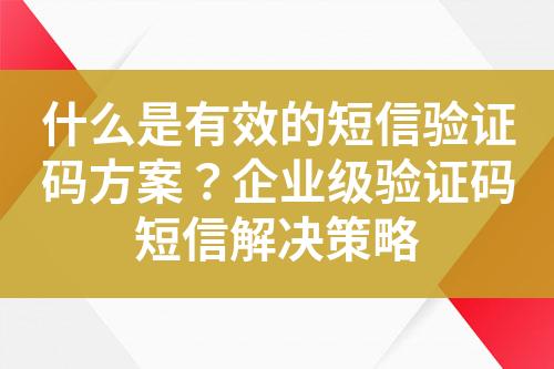 什么是有效的短信驗證碼方案？企業(yè)級驗證碼短信解決策略