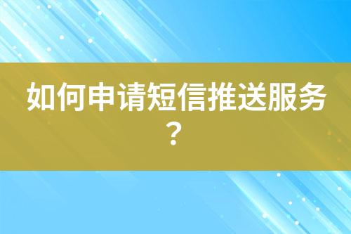 如何申請短信推送服務(wù)？