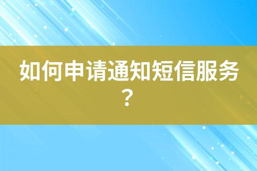 如何申請通知短信服務(wù)？