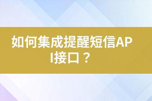 如何集成提醒短信API接口？