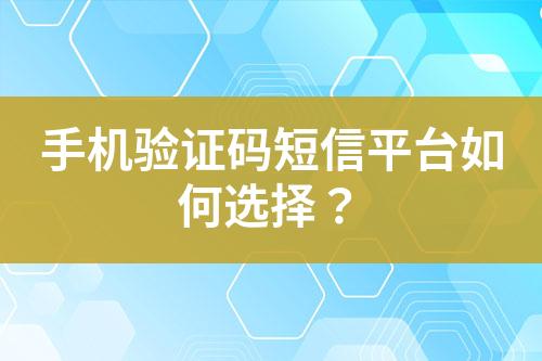 手機驗證碼短信平臺如何選擇？