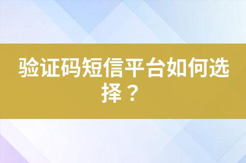 驗證碼短信平臺如何選擇？