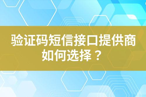 驗(yàn)證碼短信接口提供商如何選擇？